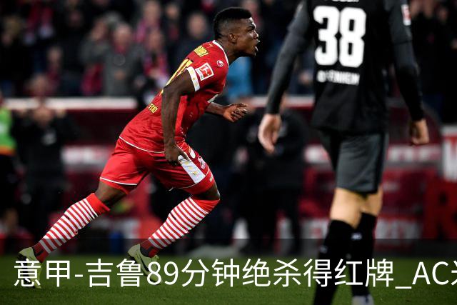 意甲-吉鲁89分钟绝杀得红牌 AC米兰2-1主场3连胜
